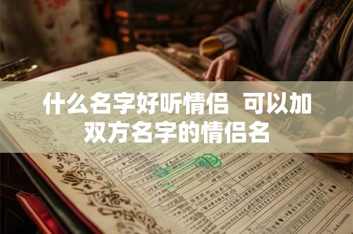 什么名字好听情侣  可以加双方名字的情侣名
