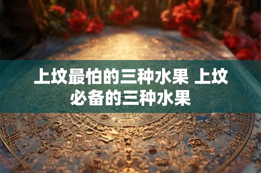 上坟最怕的三种水果 上坟必备的三种水果