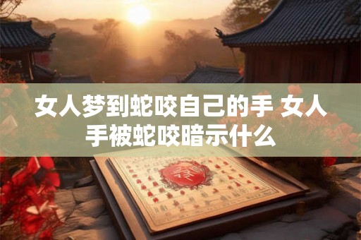 女人梦到蛇咬自己的手 女人手被蛇咬暗示什么