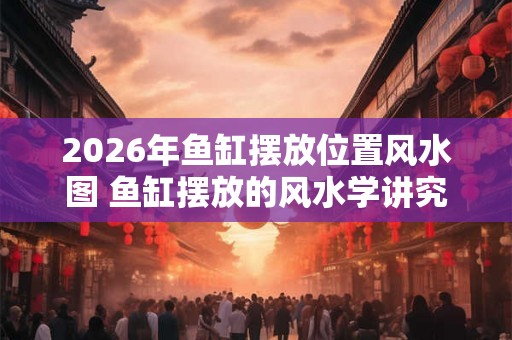 2026年鱼缸摆放位置风水图 鱼缸摆放的风水学讲究