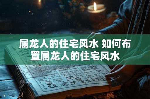 属龙人的住宅风水 如何布置属龙人的住宅风水