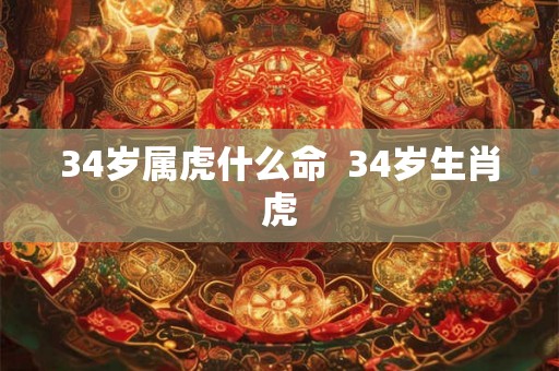 34岁属虎什么命  34岁生肖虎