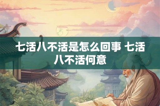 七活八不活是怎么回事 七活八不活何意