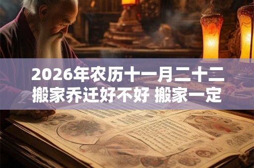 2026年农历十一月二十二搬家乔迁好不好 搬家一定要上午搬吗
