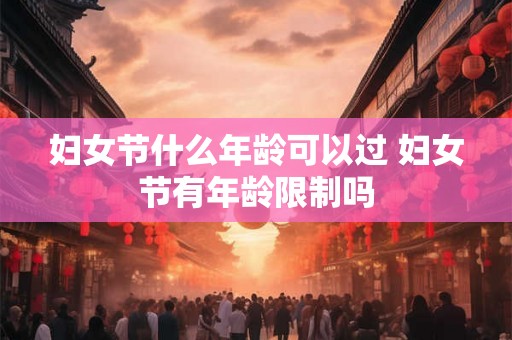 妇女节什么年龄可以过 妇女节有年龄限制吗