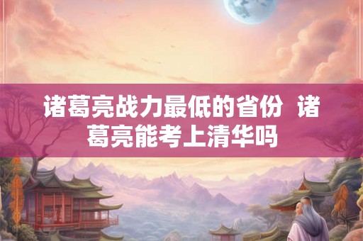 诸葛亮战力最低的省份  诸葛亮能考上清华吗
