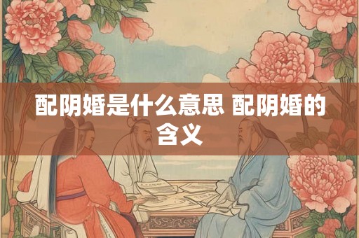 配阴婚是什么意思 配阴婚的含义