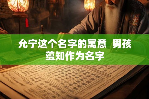 允宁这个名字的寓意  男孩蕴知作为名字