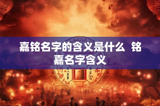 嘉铭名字的含义是什么  铭嘉名字含义