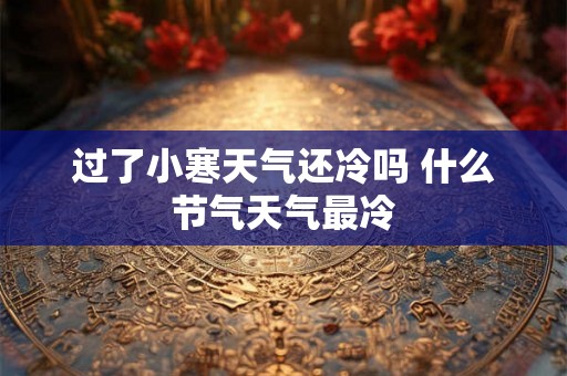 过了小寒天气还冷吗 什么节气天气最冷