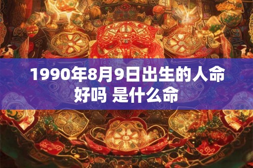 1990年8月9日出生的人命好吗 是什么命