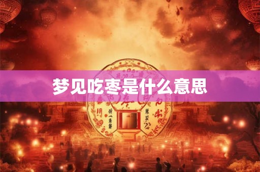 梦见吃枣是什么意思 梦见吃枣是什么意思