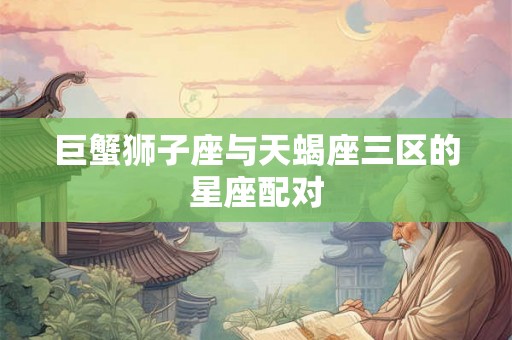 巨蟹狮子座与天蝎座三区的星座配对