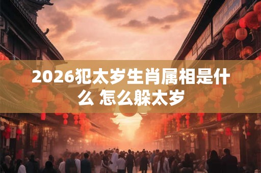 2026犯太岁生肖属相是什么 怎么躲太岁