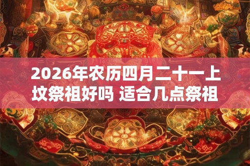 2026年农历四月二十一上坟祭祖好吗 适合几点祭祖