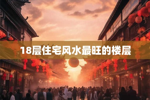 18层住宅风水最旺的楼层