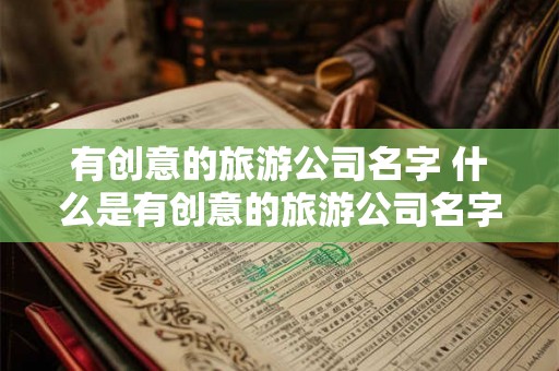有创意的旅游公司名字 什么是有创意的旅游公司名字
