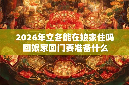 2026年立冬能在娘家住吗 回娘家回门要准备什么 2026年立冬能在娘家住吗 回娘家回门要准备什么