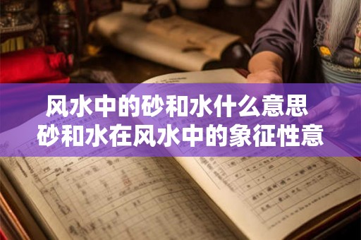 风水中的砂和水什么意思 砂和水在风水中的象征性意义