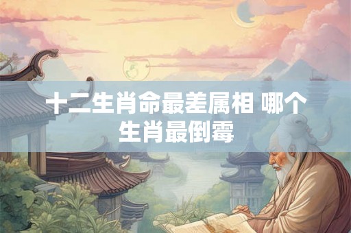 十二生肖命最差属相 哪个生肖最倒霉