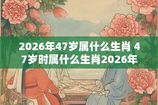 2026年47岁属什么生肖 47岁时属什么生肖2026年