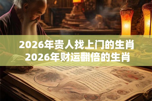 2026年贵人找上门的生肖 2026年财运翻倍的生肖