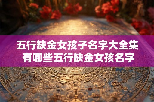 五行缺金女孩子名字大全集 有哪些五行缺金女孩名字 五行缺金女孩子名字大全集 有哪些五行缺金女孩名字