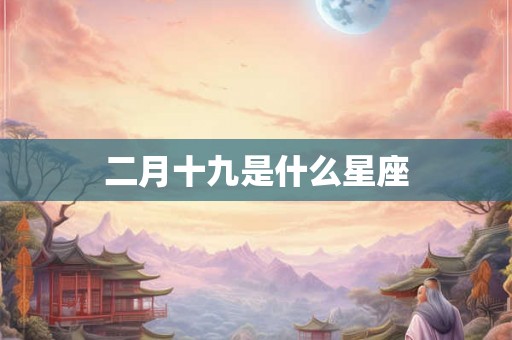 二月十九是什么星座 二月十九是什么星座