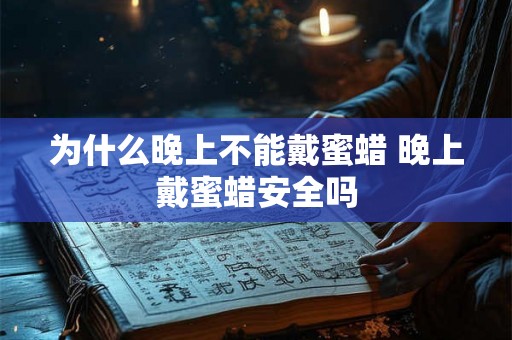 为什么晚上不能戴蜜蜡 晚上戴蜜蜡安全吗 为什么晚上不能戴蜜蜡 晚上戴蜜蜡安全吗