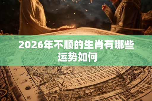 2026年不顺的生肖有哪些 运势如何 2026年不顺的生肖有哪些 运势如何