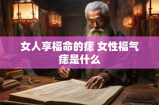 女人享福命的痣 女性福气痣是什么