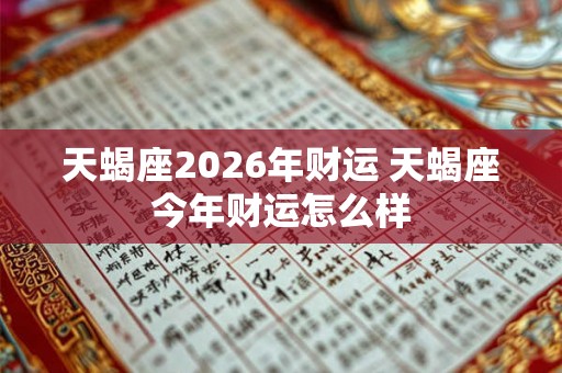 天蝎座2026年财运 天蝎座今年财运怎么样