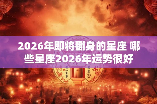 2026年即将翻身的星座 哪些星座2026年运势很好