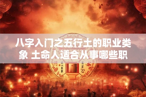 八字入门之五行土的职业类象 土命人适合从事哪些职业