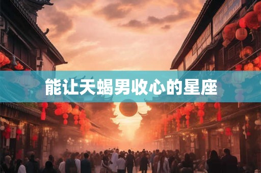 能让天蝎男收心的星座