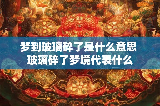 梦到玻璃碎了是什么意思 玻璃碎了梦境代表什么