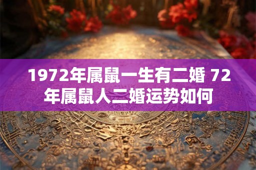 1972年属鼠一生有二婚 72年属鼠人二婚运势如何