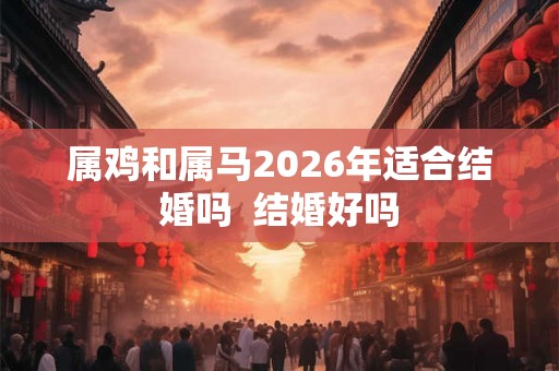 属鸡和属马2026年适合结婚吗  结婚好吗