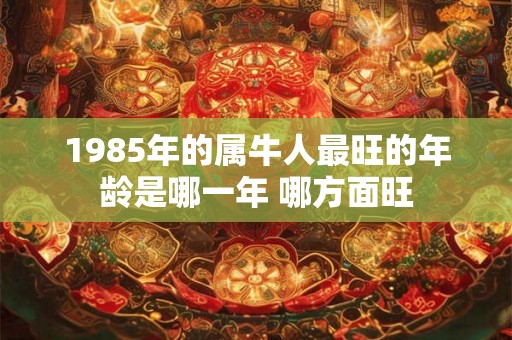 1985年的属牛人最旺的年龄是哪一年 哪方面旺