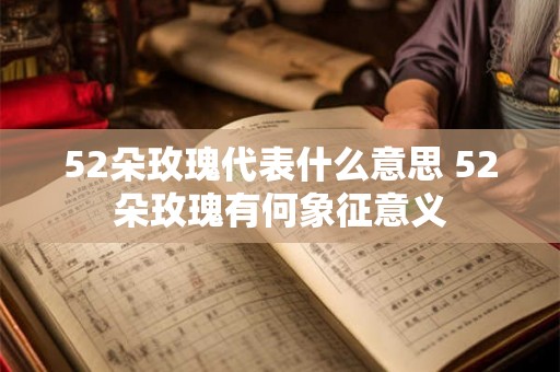 52朵玫瑰代表什么意思 52朵玫瑰有何象征意义