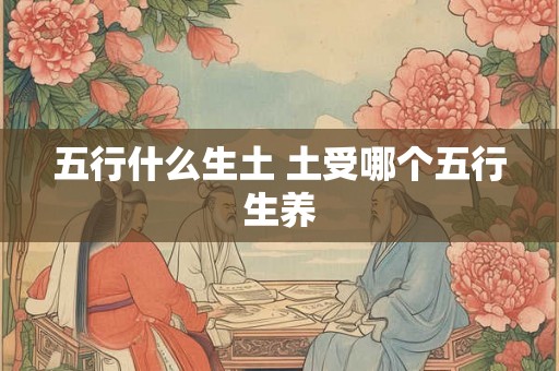五行什么生土 土受哪个五行生养