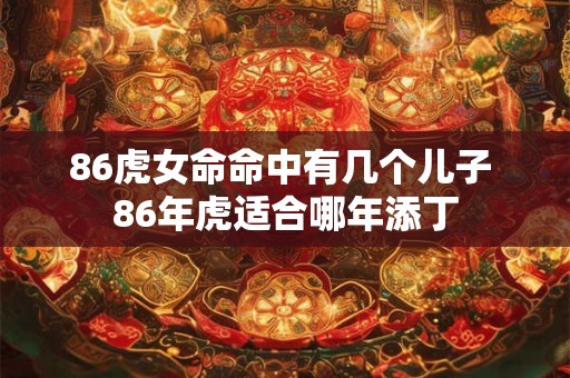 86虎女命命中有几个儿子 86年虎适合哪年添丁