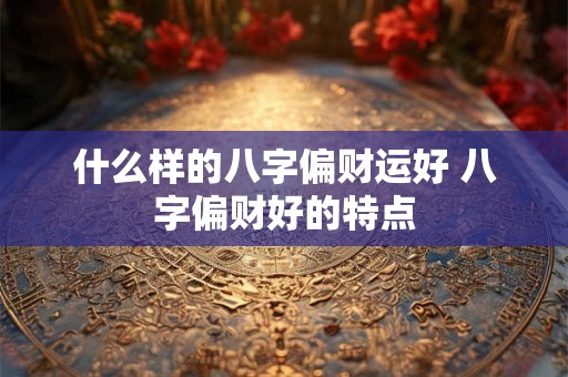 什么样的八字偏财运好 八字偏财好的特点