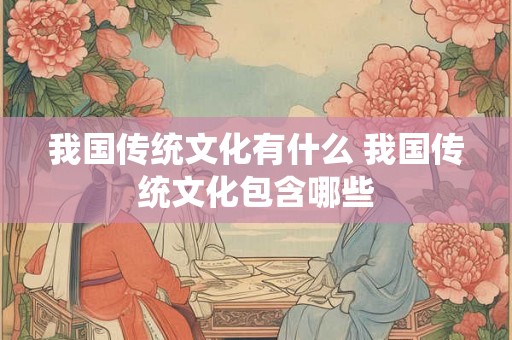 我国传统文化有什么 我国传统文化包含哪些
