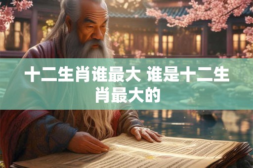 十二生肖谁最大 谁是十二生肖最大的