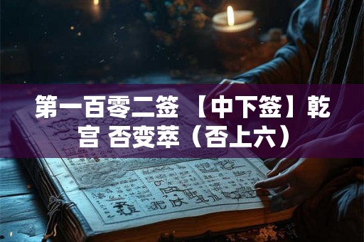 第一百零二签 【中下签】乾宫 否变萃（否上六）
