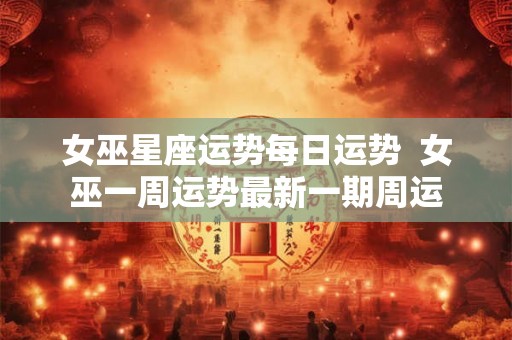 女巫星座运势每日运势 女巫一周运势最新一期周运 女巫星座运势每日运势 女巫一周运势最新一期周运