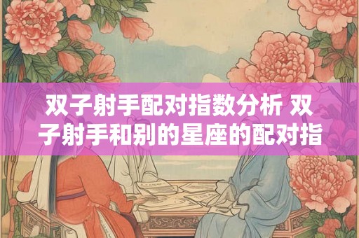 双子射手配对指数分析 双子射手和别的星座的配对指数有何不同大意不变
