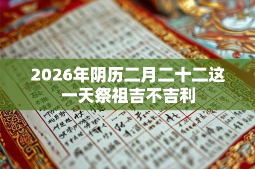 2026年阴历二月二十二这一天祭祖吉不吉利
