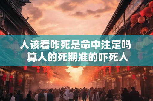 人该着咋死是命中注定吗  算人的死期准的吓死人